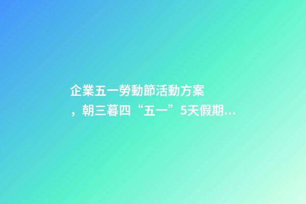 企業五一勞動節活動方案，朝三暮四“五一”5天假期成“周六周日雙拼節”-第1張-觀點-玄機派